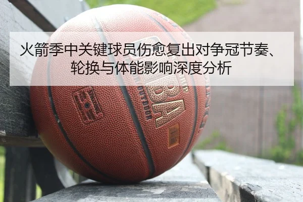 火箭季中关键球员伤愈复出对争冠节奏、轮换与体能影响深度分析