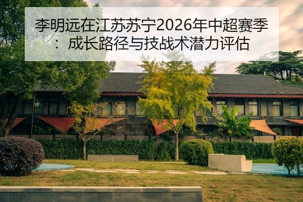 李明远在江苏苏宁2026年中超赛季：成长路径与技战术潜力评估