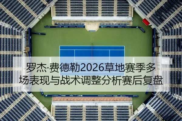 罗杰·费德勒2026草地赛季多场表现与战术调整分析赛后复盘